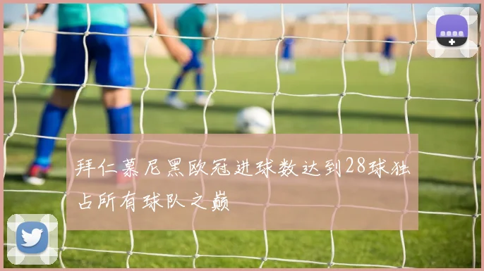 拜仁慕尼黑欧冠进球数达到28球独占所有球队之巅